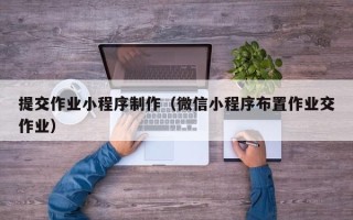 厦门提交作业小程序制作（微信小程序布置作业交作业）
