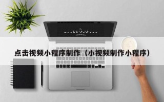 厦门点击视频小程序制作（小视频制作小程序）