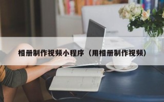 厦门相册制作视频小程序（用相册制作视频）