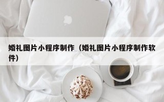 厦门婚礼图片小程序制作（婚礼图片小程序制作软件）