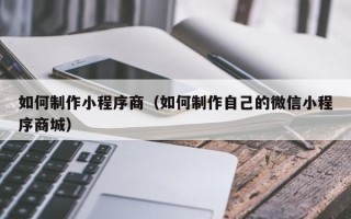 厦门如何制作小程序商（如何制作自己的微信小程序商城）