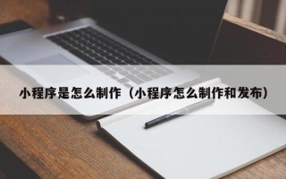 厦门小程序是怎么制作（小程序怎么制作和发布）