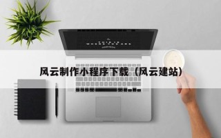 厦门风云制作小程序下载（风云建站）