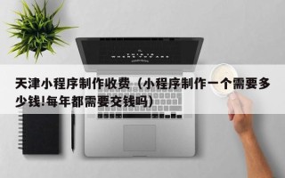 厦门天津小程序制作收费（小程序制作一个需要多少钱!每年都需要交钱吗）